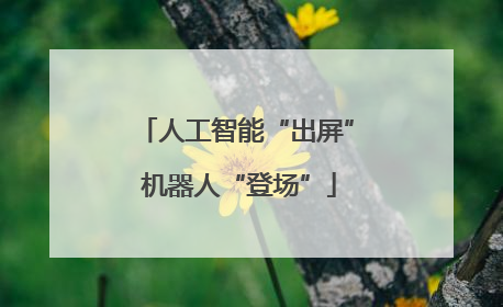 人工智能“出屏” 机器人“登场”
