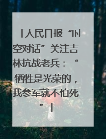人民日报“时空对话”关注吉林抗战老兵：“牺牲是光荣的，我参军就不怕死”