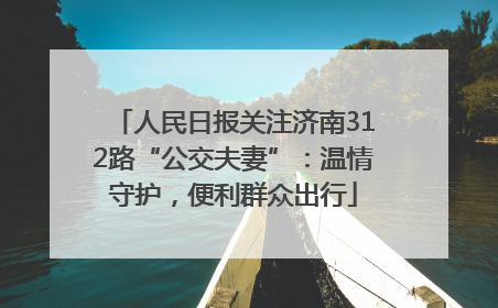 人民日报关注济南312路“公交夫妻”：温情守护，便利群众出行