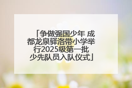 争做强国少年 成都龙泉驿洛带小学举行2025级第一批少先队员入队仪式