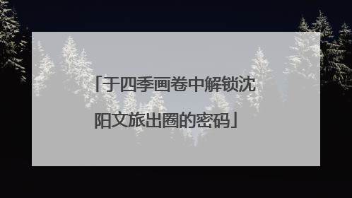 于四季画卷中解锁沈阳文旅出圈的密码