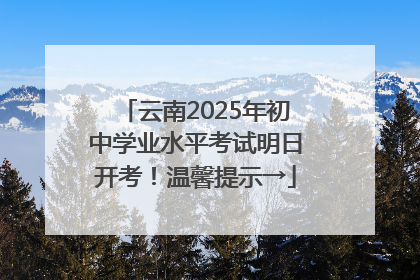 云南2025年初中学业水平考试明日开考！温馨提示→