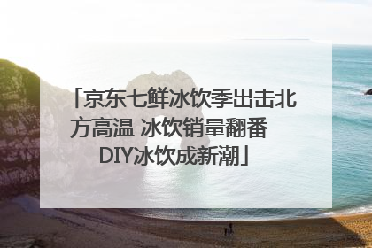 京东七鲜冰饮季出击北方高温 冰饮销量翻番 DIY冰饮成新潮