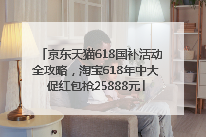 京东天猫618国补活动全攻略，淘宝618年中大促红包抢25888元