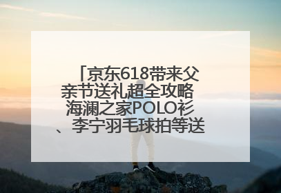 京东618带来父亲节送礼超全攻略 海澜之家POLO衫、李宁羽毛球拍等送到爸爸心坎上