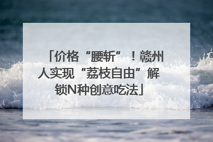 价格“腰斩”！赣州人实现“荔枝自由”解锁N种创意吃法