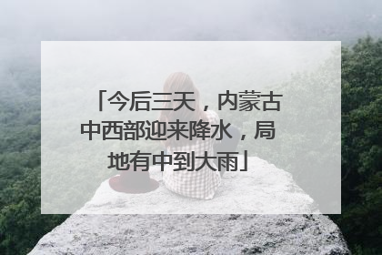今后三天，内蒙古中西部迎来降水，局地有中到大雨