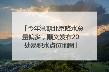 今年汛期北京降水总量偏多，顺义发布20处易积水点位地图