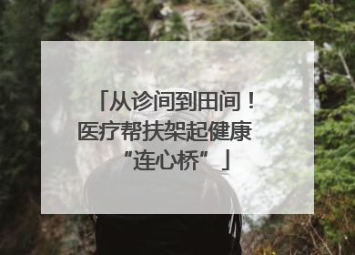 从诊间到田间！医疗帮扶架起健康“连心桥”