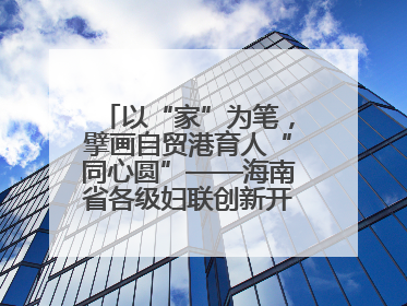 以“家”为笔，擘画自贸港育人“同心圆”——海南省各级妇联创新开展家庭教育宣传周活动