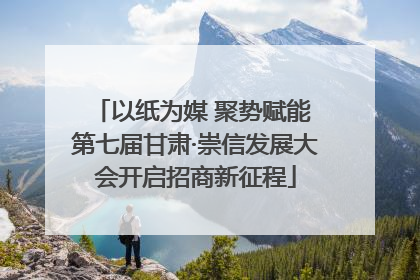 以纸为媒 聚势赋能 第七届甘肃·崇信发展大会开启招商新征程