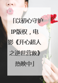 以初心守护IP版权，电影《开心超人之逆世营救》热映中