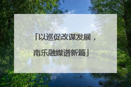 以巡促改谋发展，南乐融媒谱新篇