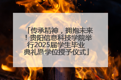 传承精神，拥抱未来！贵阳信息科技学院举行2025届学生毕业典礼暨学位授予仪式