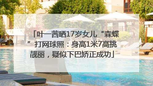 叶一茜晒17岁女儿“森蝶”打网球照：身高1米7高挑靓丽，疑似下巴矫正成功