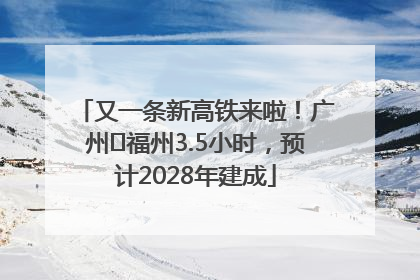 又一条新高铁来啦！广州⇌福州3.5小时，预计2028年建成