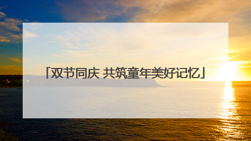 双节同庆 共筑童年美好记忆