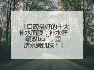 口碑最好的十大补水面膜，补水舒缓双buff，重造水嫩肌肤！