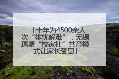 十年为4500余人次“排忧解难”，无锡藕塘“校家社”共育模式让家长受惠