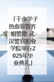 千余学子热血宣誓齐唱警歌 武汉警官职业学院举行2025年毕业典礼