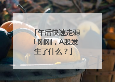 午后快速走弱！刚刚，A股发生了什么？