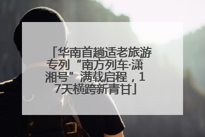 华南首趟适老旅游专列“南方列车·潇湘号”满载启程，17天横跨新青甘