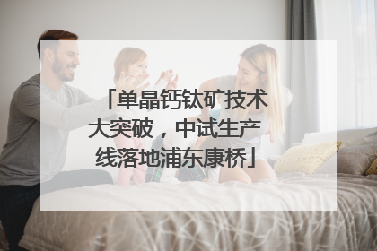 单晶钙钛矿技术大突破，中试生产线落地浦东康桥