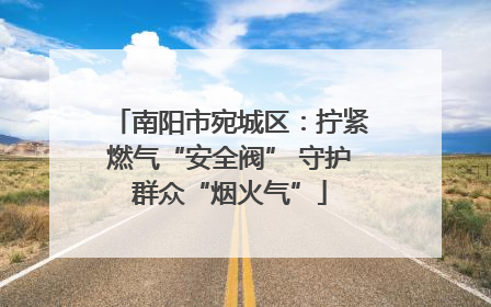 南阳市宛城区：拧紧燃气“安全阀” 守护群众“烟火气”