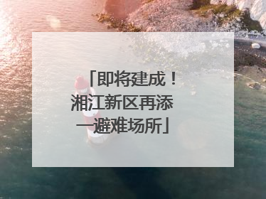 即将建成！湘江新区再添一避难场所