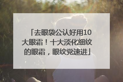 去眼袋公认好用10大眼霜！十大淡化细纹的眼霜，眼纹党速进
