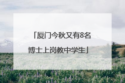 厦门今秋又有8名博士上岗教中学生
