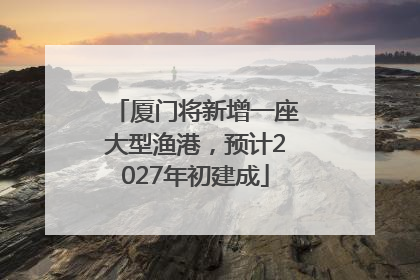 厦门将新增一座大型渔港，预计2027年初建成