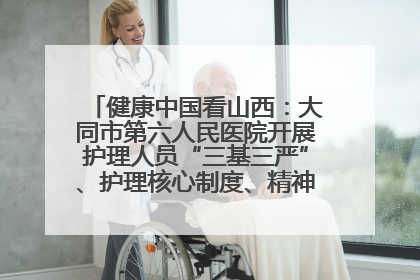 健康中国看山西：大同市第六人民医院开展护理人员“三基三严”、护理核心制度、精神科防暴技能培训