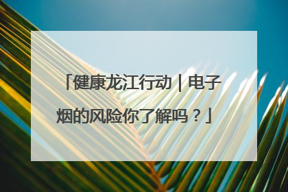 健康龙江行动｜电子烟的风险你了解吗？