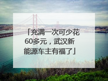 充满一次可少花60多元，武汉新能源车主有福了