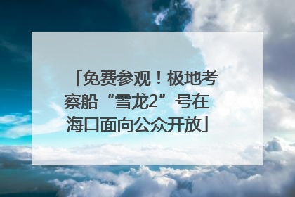免费参观！极地考察船“雪龙2”号在海口面向公众开放