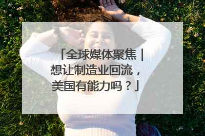 全球媒体聚焦｜想让制造业回流，美国有能力吗？