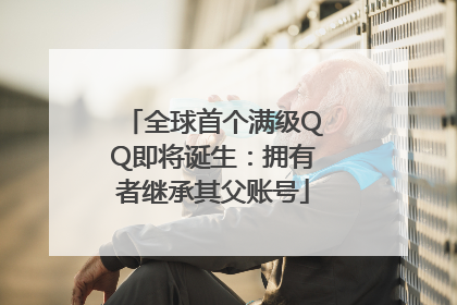 全球首个满级QQ即将诞生：拥有者继承其父账号