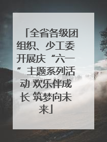 全省各级团组织、少工委开展庆“六一”主题系列活动 欢乐伴成长 筑梦向未来