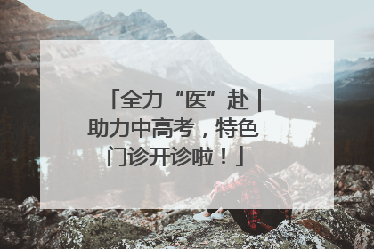 全力“医”赴｜助力中高考，特色门诊开诊啦！
