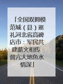 全国双拥模范城（县）巡礼河北省高碑店市：军民共建薪火相传 督亢大地鱼水情深