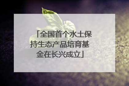 全国首个水土保持生态产品培育基金在长兴成立