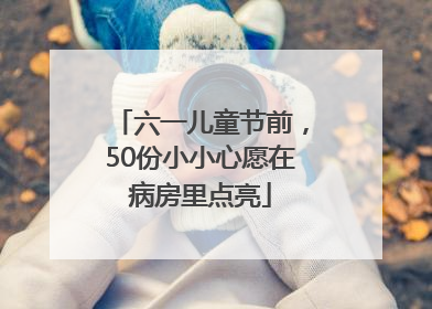 六一儿童节前，50份小小心愿在病房里点亮