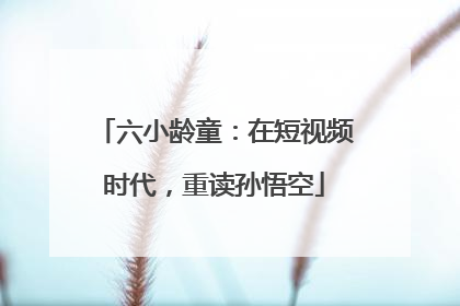 六小龄童：在短视频时代，重读孙悟空