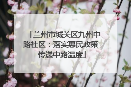兰州市城关区九州中路社区：落实惠民政策 传递中路温度