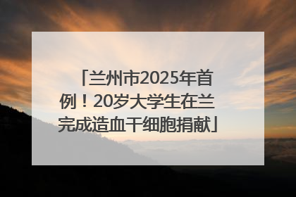 兰州市2025年首例！20岁大学生在兰完成造血干细胞捐献