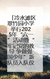 冷水滩区翠竹园小学举行2025年“六一”活动暨“牢记党的教导 争做强国少年”新队员入队仪式