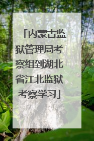 内蒙古监狱管理局考察组到湖北省江北监狱考察学习