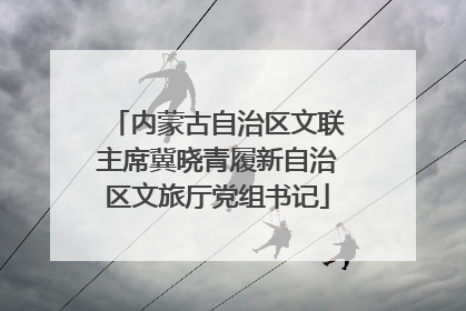 内蒙古自治区文联主席冀晓青履新自治区文旅厅党组书记