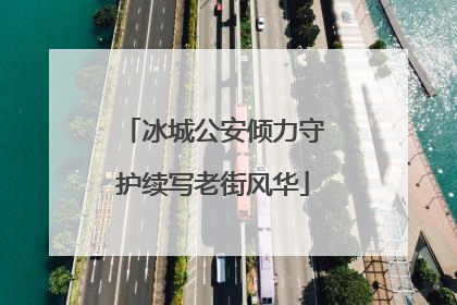 冰城公安倾力守护续写老街风华